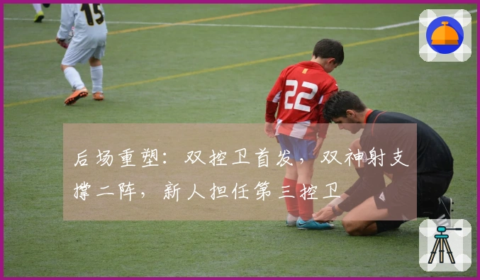 后场重塑：双控卫首发，双神射支撑二阵，新人担任第三控卫